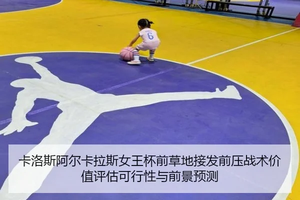 卡洛斯阿尔卡拉斯女王杯前草地接发前压战术价值评估可行性与前景预测
