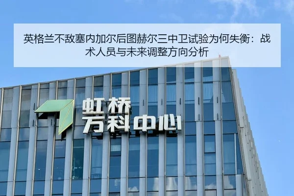 英格兰不敌塞内加尔后图赫尔三中卫试验为何失衡：战术人员与未来调整方向分析