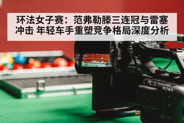 环法女子赛：范弗勒滕三连冠与雷塞冲击 年轻车手重塑竞争格局深度分析