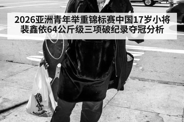 2026亚洲青年举重锦标赛中国17岁小将裴鑫依64公斤级三项破纪录夺冠分析