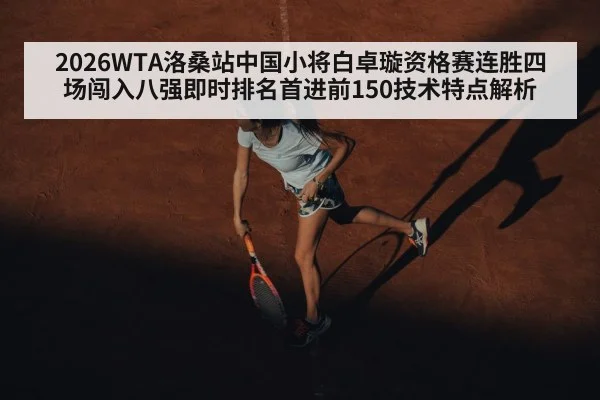2026WTA洛桑站中国小将白卓璇资格赛连胜四场闯入八强即时排名首进前150技术特点解析