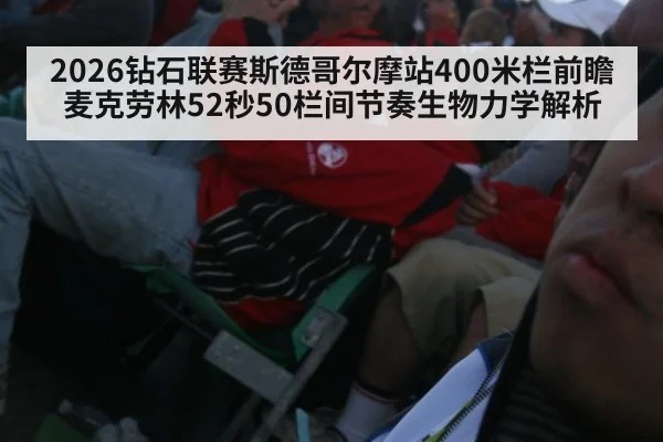 2026钻石联赛斯德哥尔摩站400米栏前瞻 麦克劳林52秒50栏间节奏生物力学解析