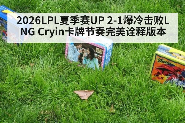 2026LPL夏季赛UP 2-1爆冷击败LNG Cryin卡牌节奏完美诠释版本