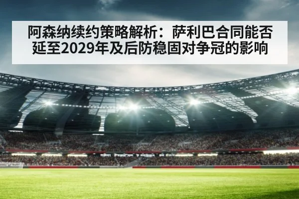 阿森纳续约策略解析：萨利巴合同能否延至2029年及后防稳固对争冠的影响