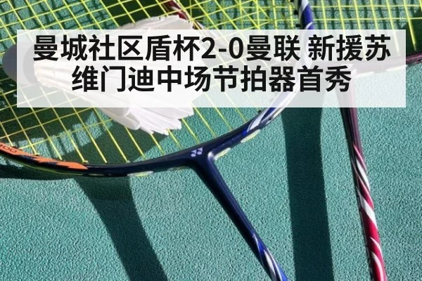 曼城社区盾杯2-0曼联 新援苏维门迪中场节拍器首秀